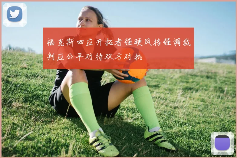 福克斯回应开拓者强硬风格强调裁判应公平对待双方对抗