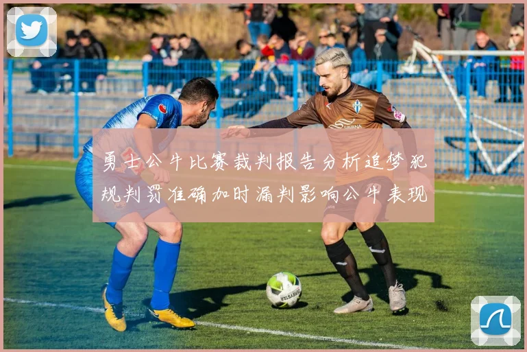 勇士公牛比赛裁判报告分析追梦犯规判罚准确加时漏判影响公牛表现