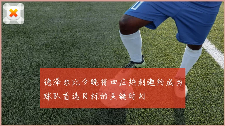 德泽尔比今晚将回应热刺邀约成为球队首选目标的关键时刻