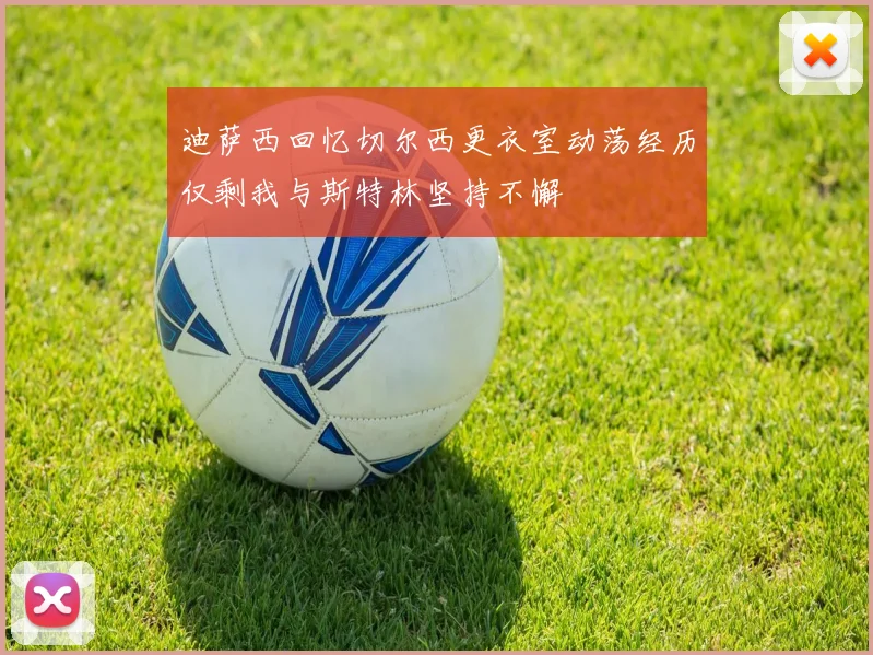 迪萨西回忆切尔西更衣室动荡经历仅剩我与斯特林坚持不懈