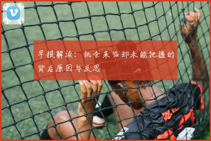 早报解读：机会来临却未能把握的背后原因与反思