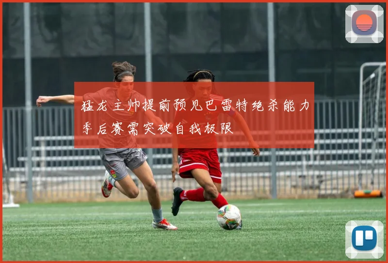 猛龙主帅提前预见巴雷特绝杀能力季后赛需突破自我极限