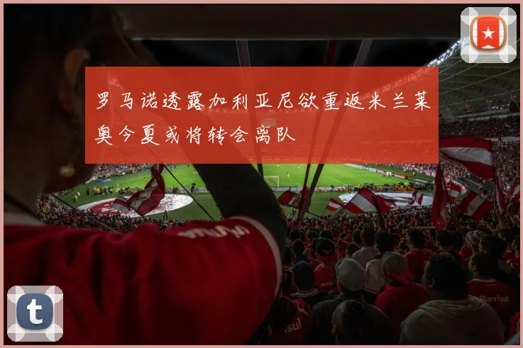 罗马诺透露加利亚尼欲重返米兰莱奥今夏或将转会离队