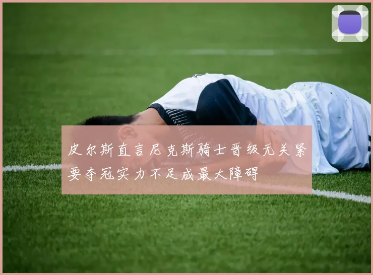 皮尔斯直言尼克斯骑士晋级无关紧要夺冠实力不足成最大障碍