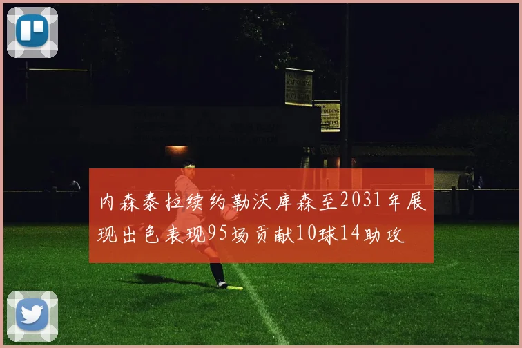 内森泰拉续约勒沃库森至2031年展现出色表现95场贡献10球14助攻