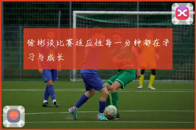 徐彬谈比赛适应性每一分钟都在学习与成长