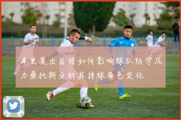 库里复出后将如何影响球队防守压力桑托斯分析其持球角色变化