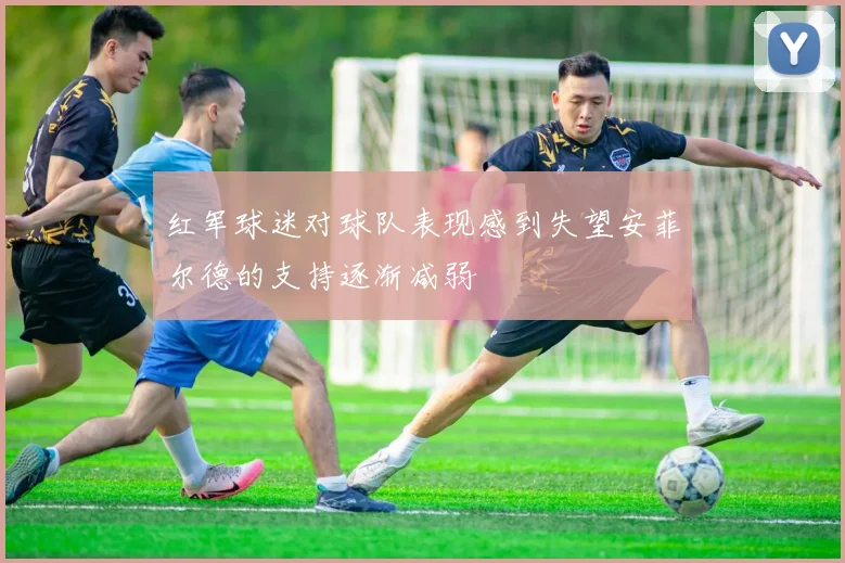 红军球迷对球队表现感到失望安菲尔德的支持逐渐减弱