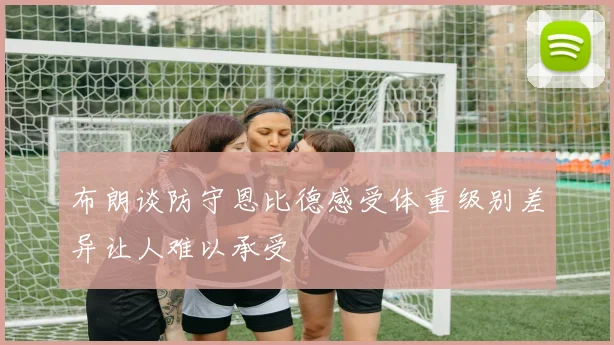 布朗谈防守恩比德感受体重级别差异让人难以承受