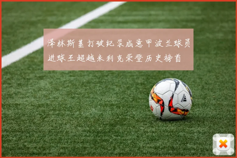 泽林斯基打破纪录成意甲波兰球员进球王超越米利克荣登历史榜首