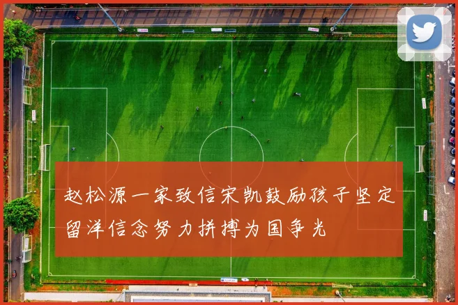 赵松源一家致信宋凯鼓励孩子坚定留洋信念努力拼搏为国争光