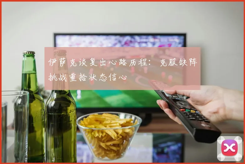 伊萨克谈复出心路历程：克服缺阵挑战重拾状态信心