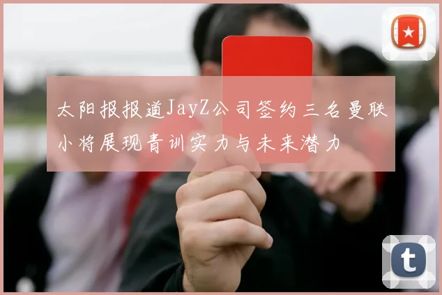 太阳报报道JayZ公司签约三名曼联小将展现青训实力与未来潜力