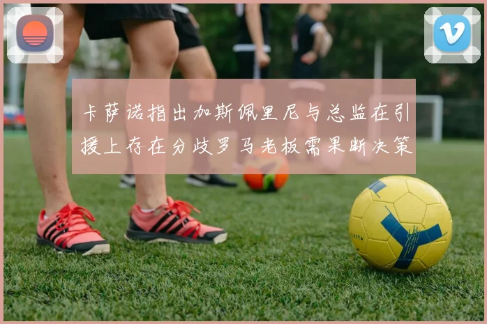 卡萨诺指出加斯佩里尼与总监在引援上存在分歧罗马老板需果断决策