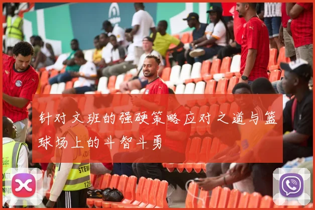 针对文班的强硬策略应对之道与篮球场上的斗智斗勇