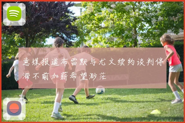 意媒报道布雷默与尤文续约谈判停滞不前加薪希望渺茫