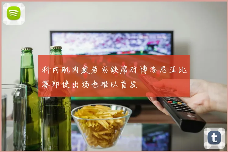 科内肌肉疲劳或缺席对博洛尼亚比赛即使出场也难以首发