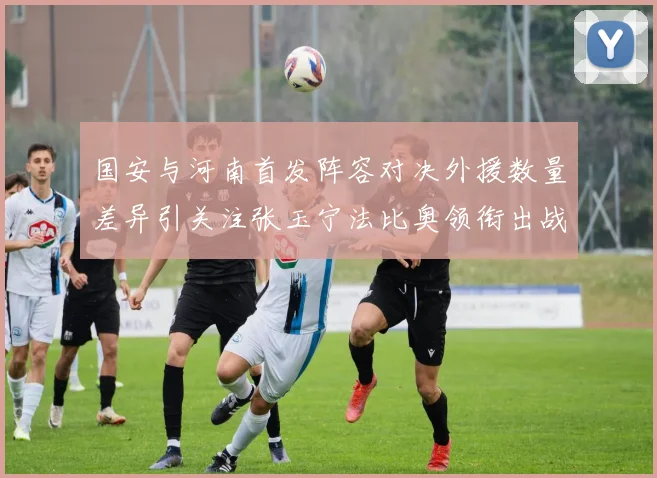 国安与河南首发阵容对决外援数量差异引关注张玉宁法比奥领衔出战