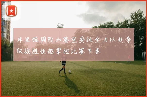 库里强调附加赛重要性全力以赴争取战胜快船掌控比赛节奏