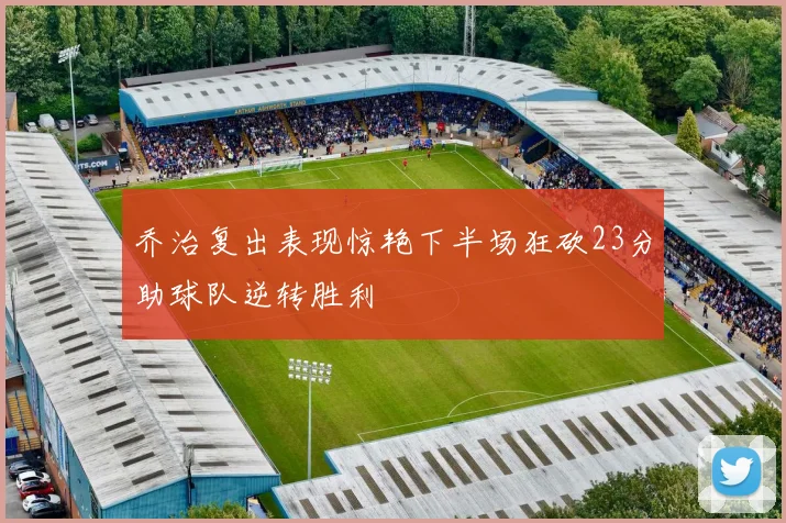 乔治复出表现惊艳下半场狂砍23分助球队逆转胜利