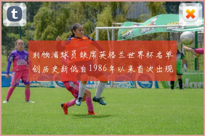 利物浦球员缺席英格兰世界杯名单创历史新低自1986年以来首次出现