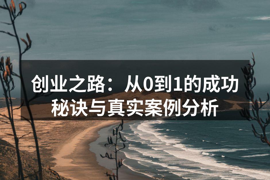 创业之路：从0到1的成功秘诀与真实案例分析